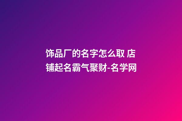 饰品厂的名字怎么取 店铺起名霸气聚财-名学网-第1张-公司起名-玄机派